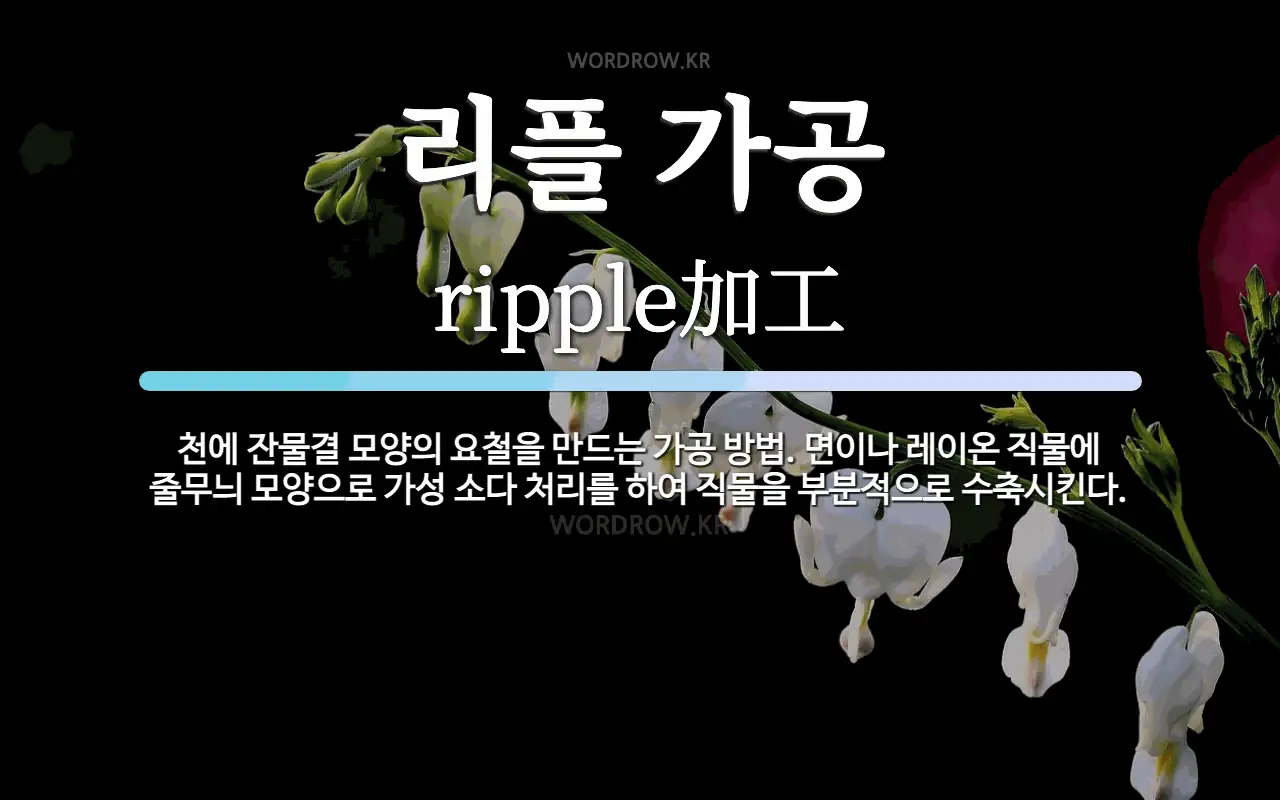 리플 가공 뜻: 천에 잔물결 모양의 요철을 만드는 가공 방법. 면이나 레이온 직물에 줄무늬 모양으로 가성