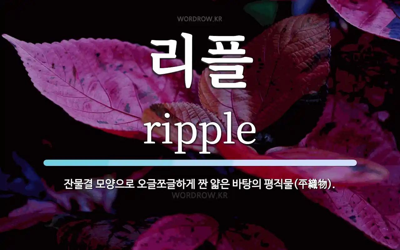 리플 뜻: 잔물결 모양으로 오글쪼글하게 짠 얇은 바탕의 평직물(平織物).