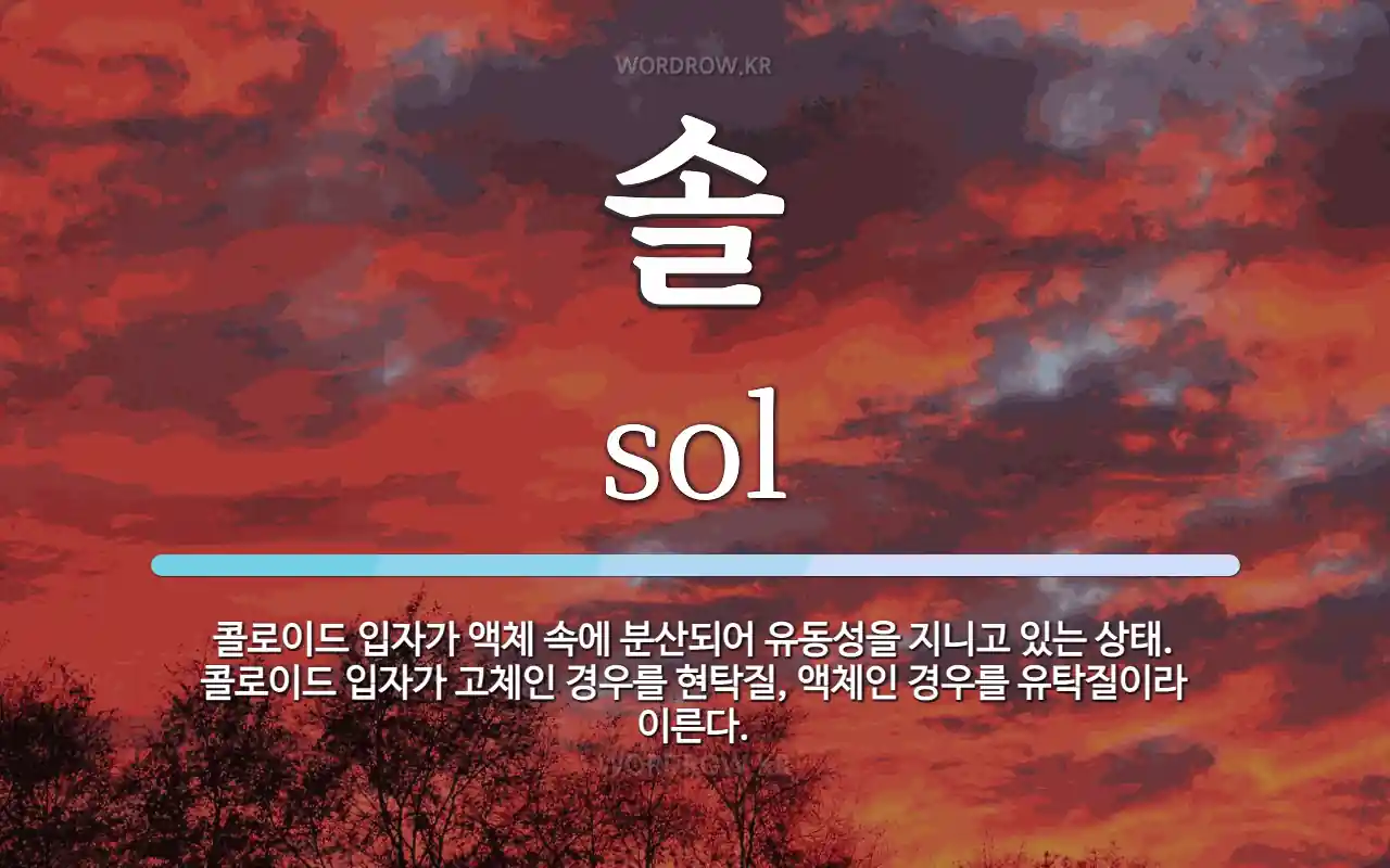 솔 뜻: 콜로이드 입자가 액체 속에 분산되어 유동성을 지니고 있는 상태. 콜로이드 입자가 고체인 경