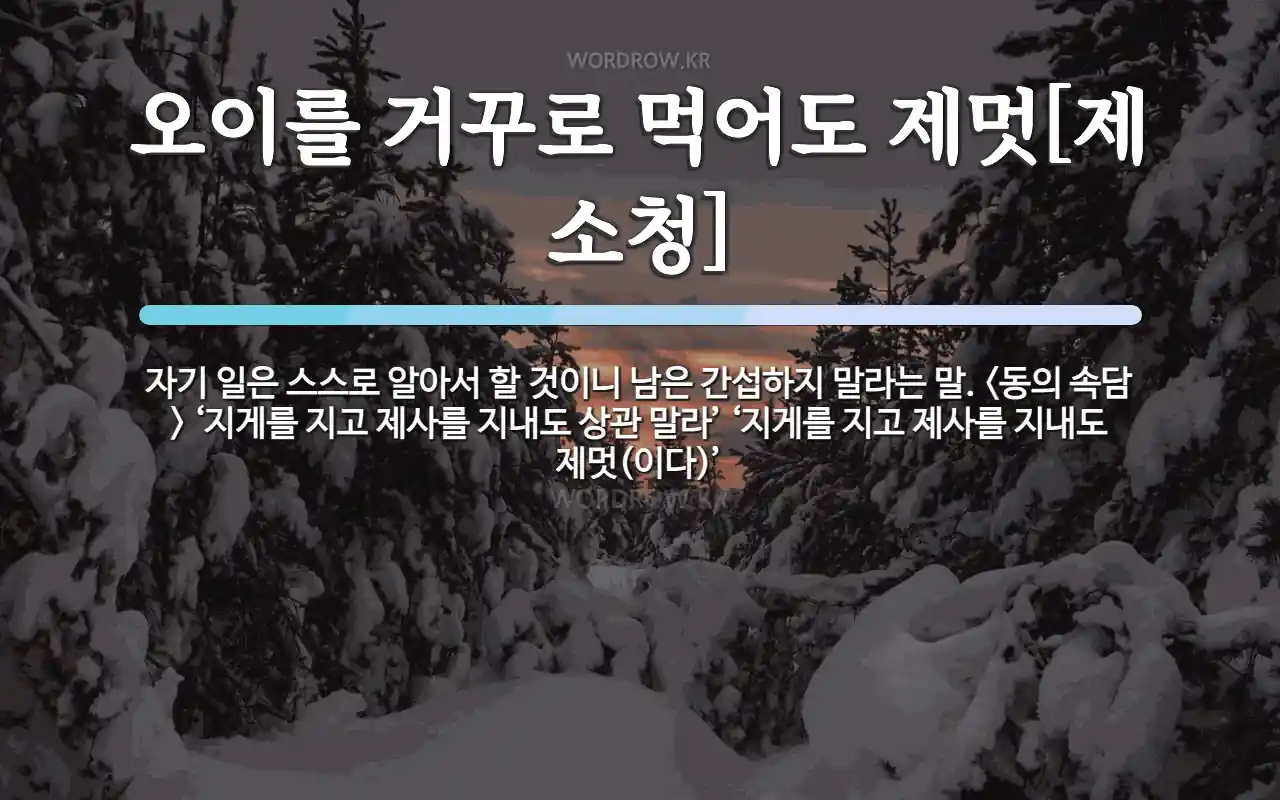 오이를 거꾸로 먹어도 제멋제 소청 뜻: 자기 일은 스스로 알아서 할 것이니 남은 간섭하지 말라는 말. <동의 속담> ‘지게를 지고