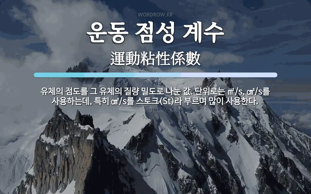 운동 점성 계수 뜻: 유체의 점도를 그 유체의 질량 밀도로 나눈 값. 단위로는 ㎡/s, ㎠/s를 사용하는데, 특